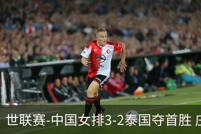 世联赛-中国女排3-2泰国夺首胜 庄宇珊狂轰21分冠全场